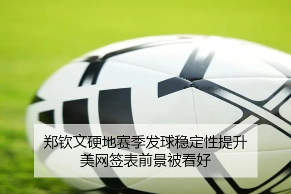 郑钦文硬地赛季发球稳定性提升 美网签表前景被看好