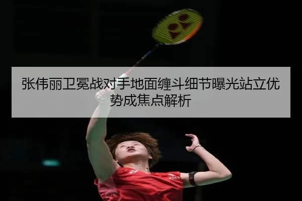 张伟丽卫冕战对手地面缠斗细节曝光站立优势成焦点解析